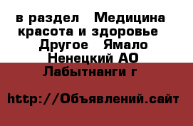  в раздел : Медицина, красота и здоровье » Другое . Ямало-Ненецкий АО,Лабытнанги г.